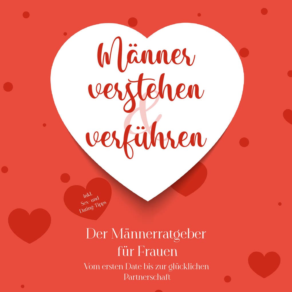 Männer verstehen & verführen - Der Männerratgeber für Frauen: Vom ersten Date bis zur glücklichen Partnerschaft - inkl. Sex- und Dating-Tipps