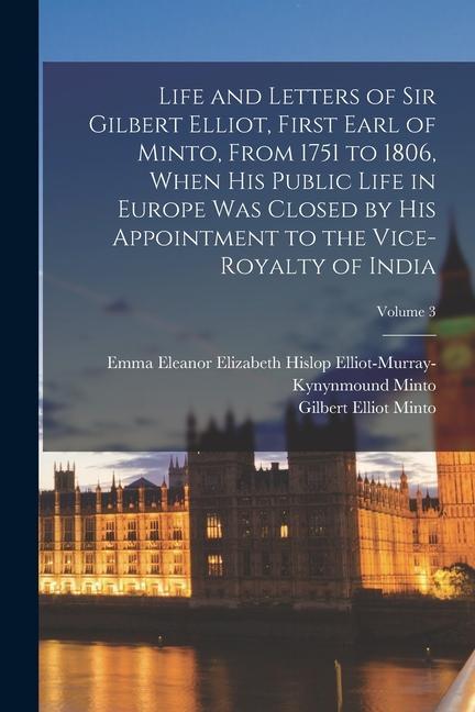 Life and Letters of Sir Gilbert Elliot, First Earl of Minto, From 1751 to 1806, When His Public Life in Europe Was Closed by His Appointment to the Vi