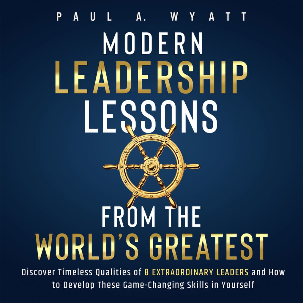 Modern Leadership: Lessons From the World's Greatest - Discover Timeless Qualities of 8 Extraordinary Leaders and How to Develop These Game-Changing Skills in Yourself