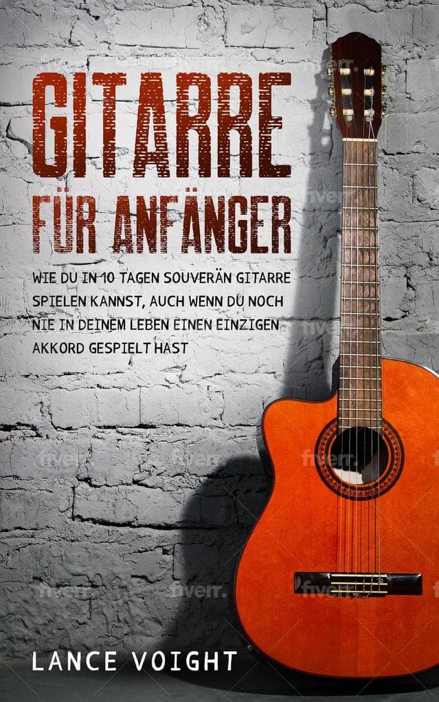 Gitarre für Anfänger: Wie du in 10 Tagen souverän Gitarre spielen kannst, auch wenn du noch nie in deinem Leben einen einzigen Akkord gespielt hast