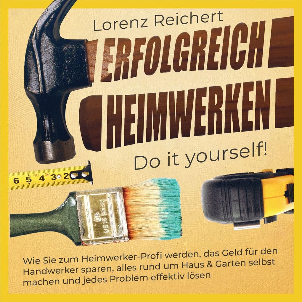 ERFOLGREICH HEIMWERKEN do it yourself!: Wie Sie zum Heimwerker-Profi werden, das Geld für den Handwerker sparen, alles rund um Haus & Garten selbst machen und jedes Problem effektiv lösen