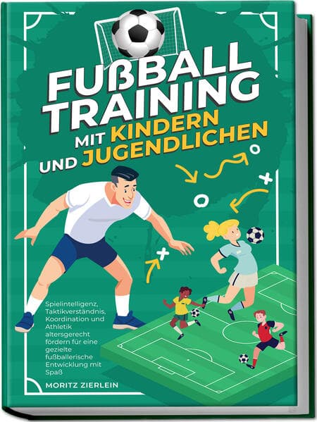 Fußballtraining mit Kindern und Jugendlichen: Spielintelligenz, Taktikverständnis, Koordination und Athletik altersgerecht fördern für eine gezielte fußballerische Entwicklung mit Spaß