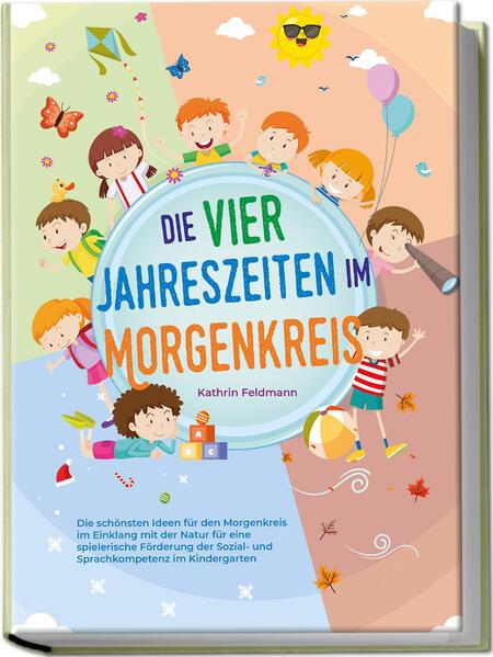 Die vier Jahreszeiten im Morgenkreis: Die schönsten Ideen für den Morgenkreis im Einklang mit der Natur für eine spielerische Förderung der Sozial- und Sprachkompetenz im Kindergarten