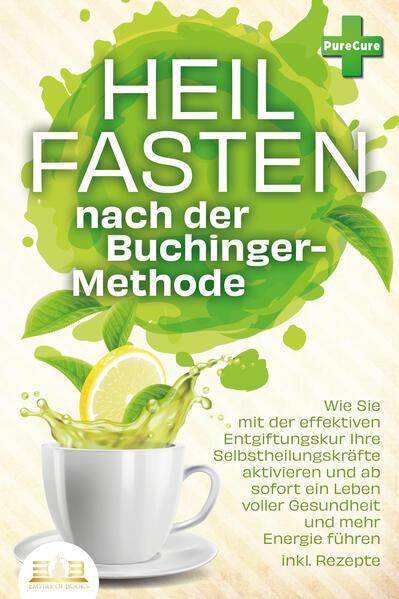 Heilfasten nach der BUCHINGER-METHODE: Wie Sie mit der effektiven Entgiftungskur Ihre Selbstheilungskräfte aktivieren und ab sofort ein Leben voller Gesundheit und mehr Energie führen inkl. Rezepte