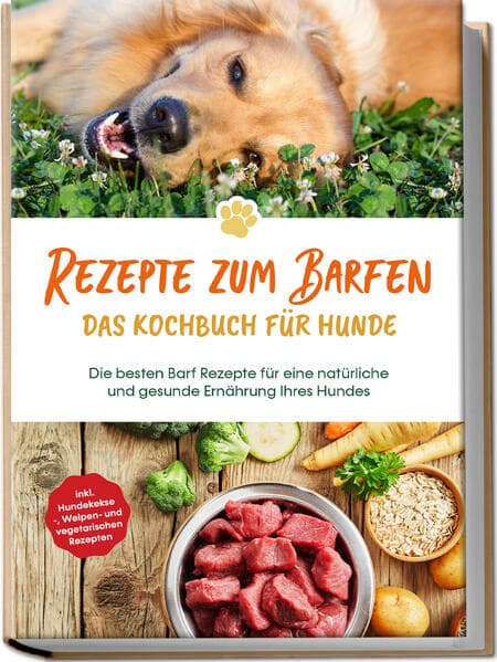 Rezepte zum Barfen - Das Kochbuch für Hunde: Die besten Barf Rezepte für eine natürliche und gesunde Ernährung Ihres Hundes - inkl. Hundekekse-, Welpen- und vegetarischen Rezepten