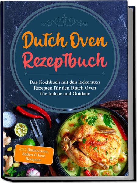 Dutch Oven Rezeptbuch: Das Kochbuch mit den leckersten Rezepten für den Dutch Oven für Indoor und Outdoor - inkl. Basiswissen, Soßen & Brot Rezepten