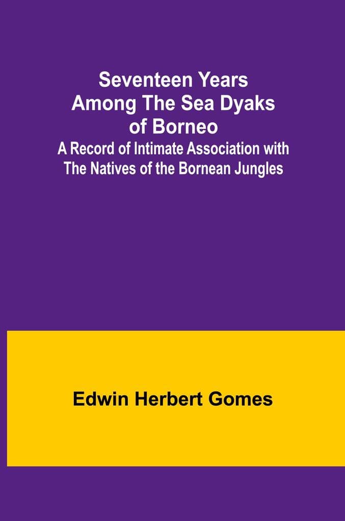 Seventeen Years Among the Sea Dyaks of Borneo;A Record of Intimate Association with the Natives of the Bornean Jungles