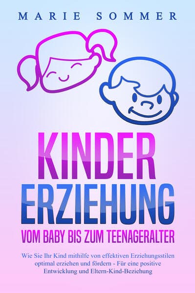 KINDERERZIEHUNG - Vom Baby bis zum Teenageralter: Wie Sie Ihr Kind mit Hilfe von effektiven Erziehungsstilen optimal erziehen und fördern - Für eine positive Entwicklung und Eltern-Kind-Beziehung