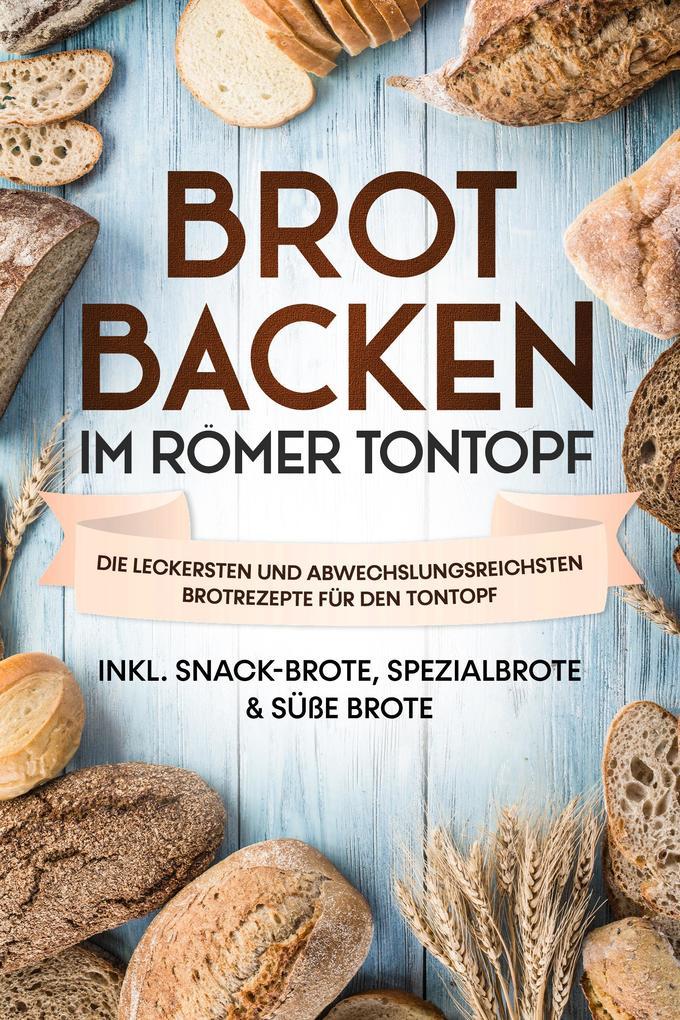 Brot backen im Römer Tontopf: Die leckersten und abwechslungsreichsten Brotrezepte für den Tontopf - inkl. Snack-Brote, Spezialbrote & süße Brote