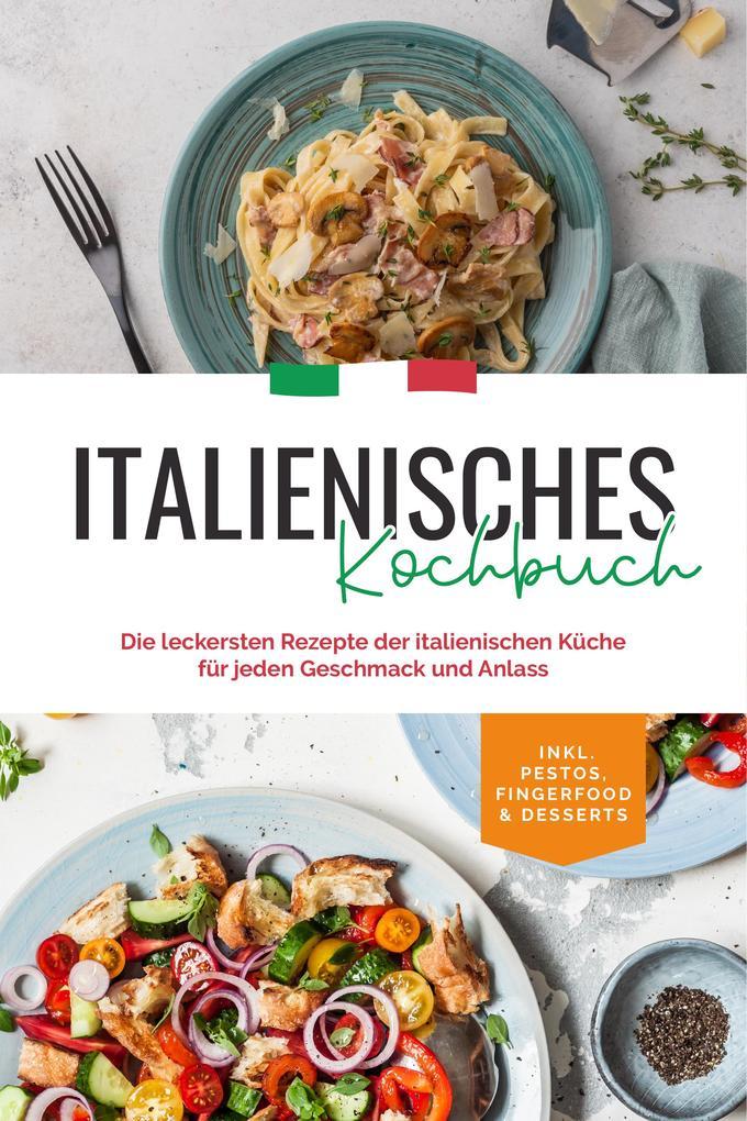 Italienisches Kochbuch: Die leckersten Rezepte der italienischen Küche für jeden Geschmack und Anlass | inkl. Pestos, Fingerfood & Desserts