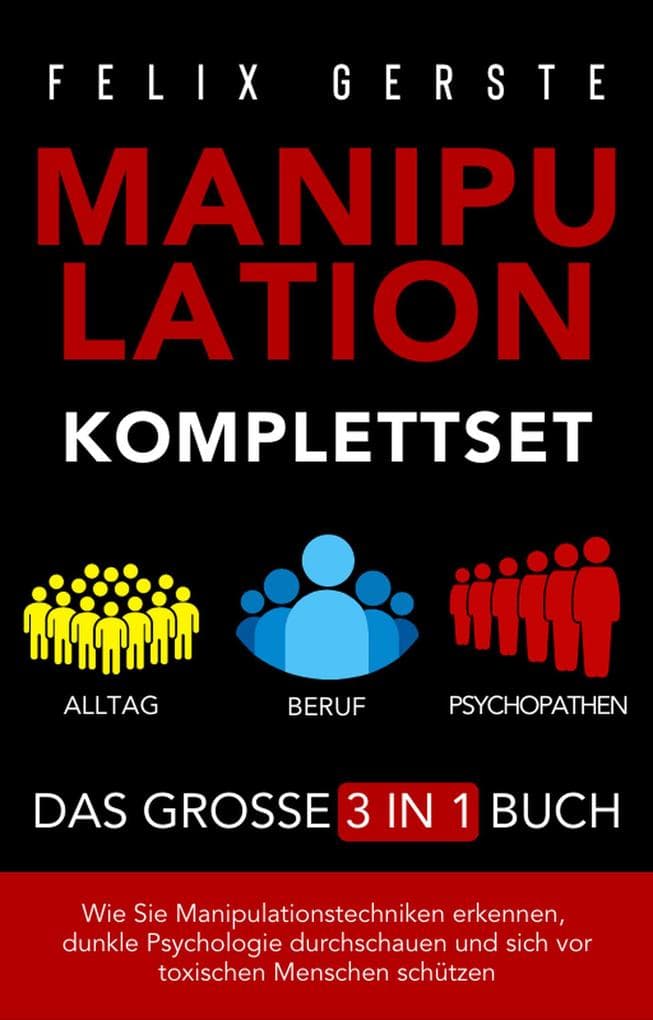 Manipulation Komplettset - Das große 3 in 1 Buch: Alltag, Beruf & Psychopathen - Wie Sie Manipulationstechniken erkennen, dunkle Psychologie durchschauen und sich vor toxischen Menschen schützen