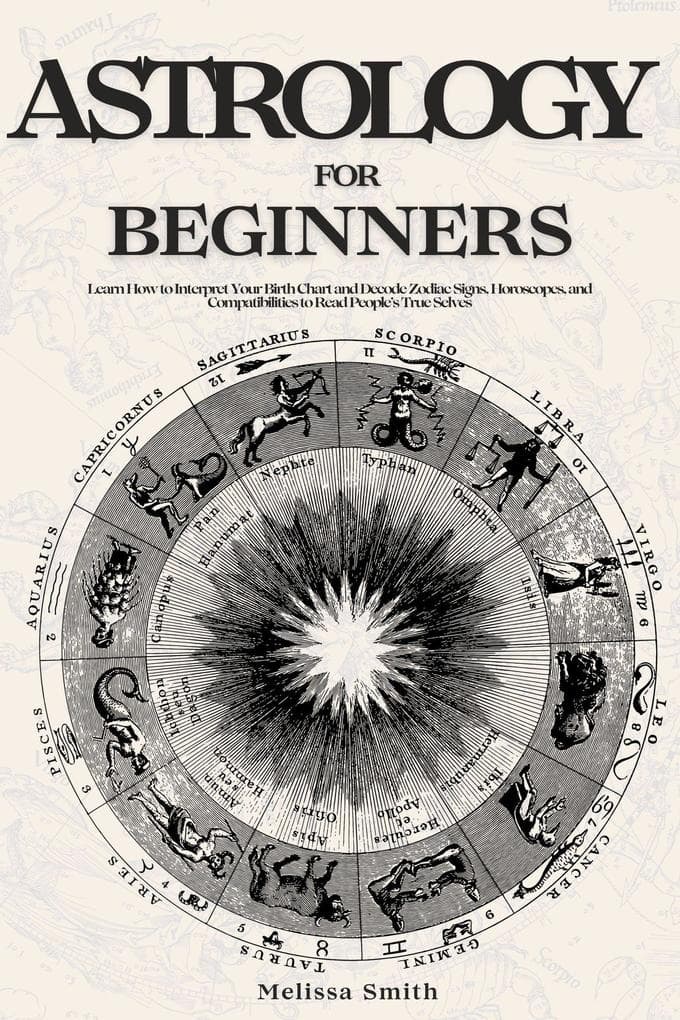 Astrology For Beginners: Learn How to Interpret Your Birth Chart and Decode Zodiac Signs, Horoscopes, and Compatibilities to Read People's True Selves