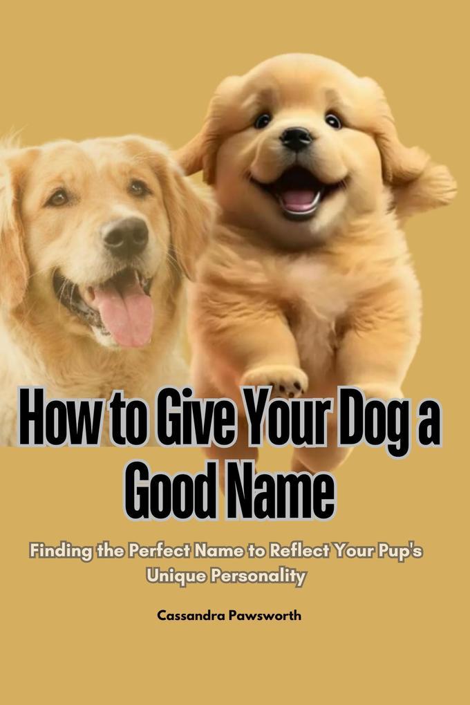 How to Give Your dog a Good Name : Finding the Perfect Name to Reflect Your Pup's Unique Personality