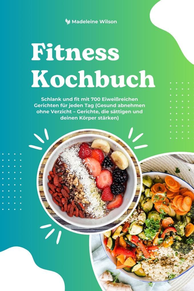 Fitness Kochbuch: Schlank und fit mit 700 Eiweißreichen Gerichten für jeden Tag (Gesund abnehmen ohne Verzicht - Gerichte, die sättigen und deinen Körper stärken)