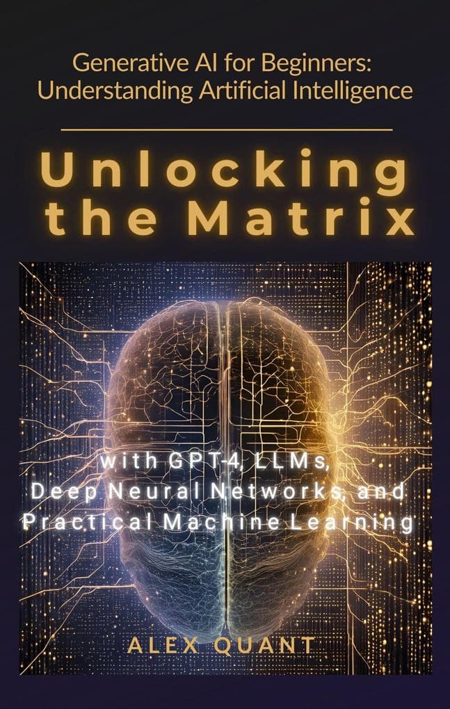 Generative AI for Beginners: Understanding Artificial Intelligence. Unlocking the Matrix with GPT-4, LLMs, Deep Neural Networks, and Practical Machine Learning