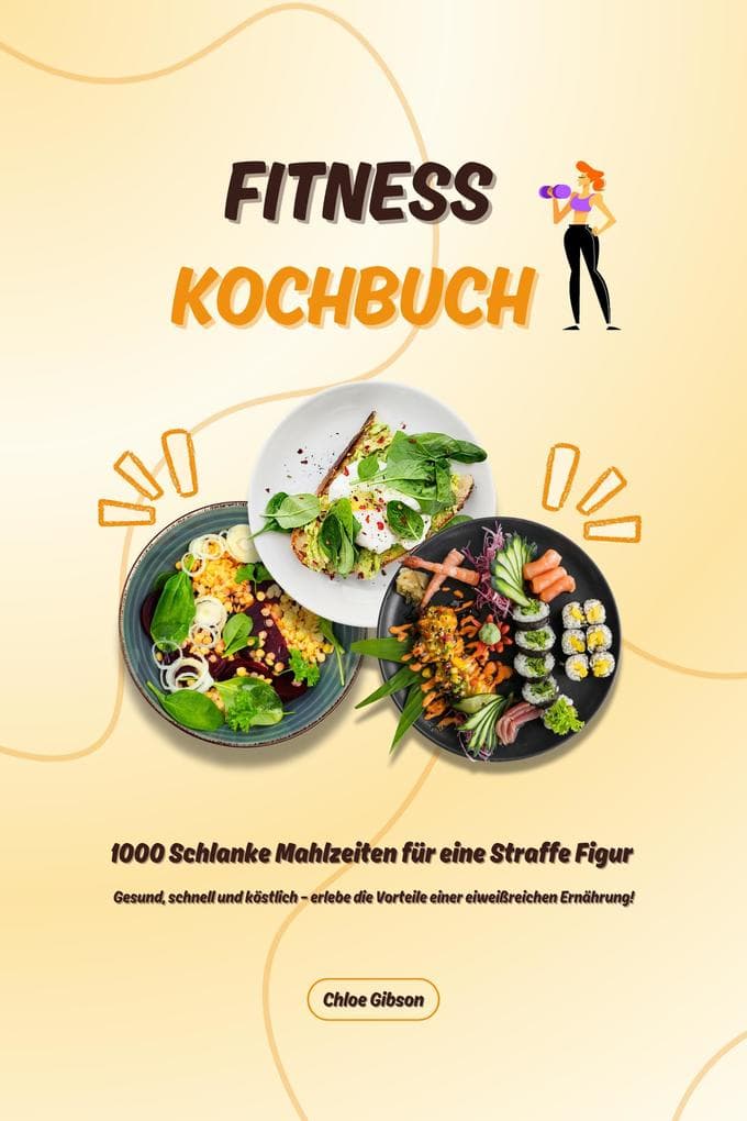 Fitness Kochbuch: 1000 Schlanke Mahlzeiten für eine Straffe Figur (Gesund, schnell und köstlich - erlebe die Vorteile einer eiweißreichen Ernährung!)