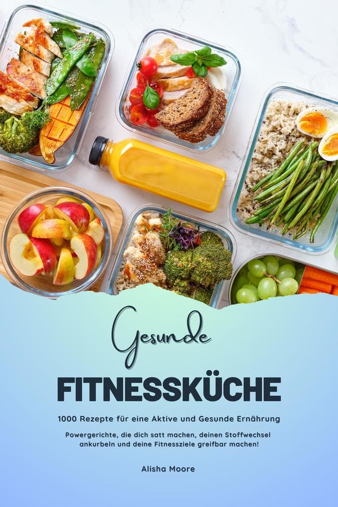 Gesunde Fitnessküche: 1000 Rezepte für eine Aktive und Gesunde Ernährung (Fitness Kochbuch: Powergerichte, die dich satt machen, deinen Stoffwechsel ankurbeln und deine Fitnessziele greifbar machen!)