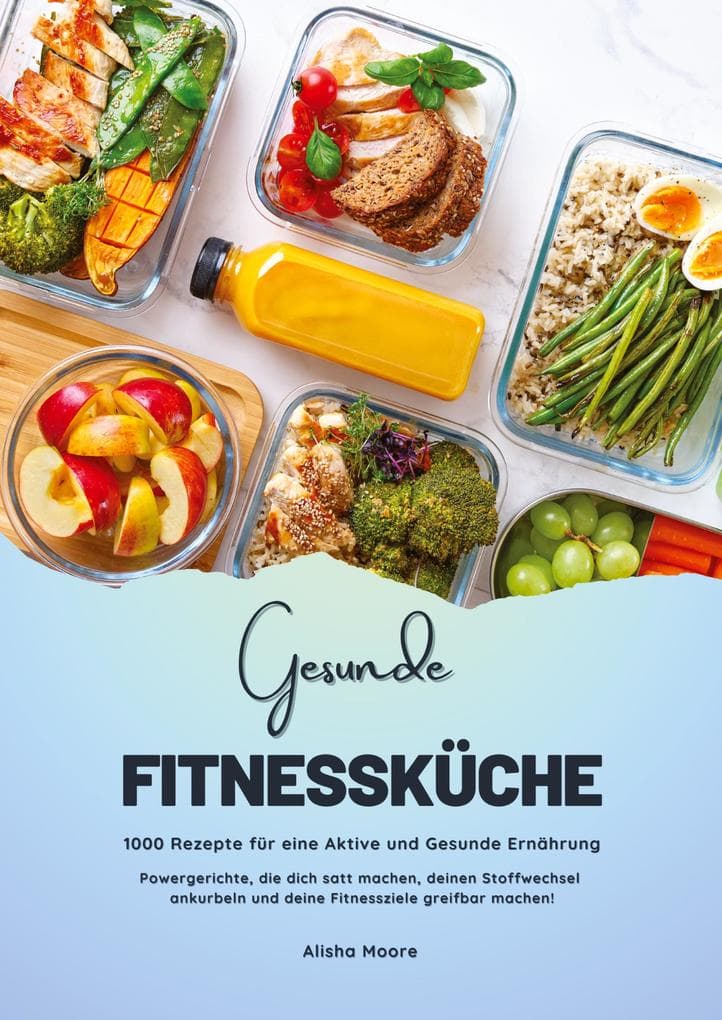 Gesunde Fitnessküche: 1000 Rezepte für eine Aktive und Gesunde Ernährung (Powergerichte, die dich satt machen, deinen Stoffwechsel ankurbeln und deine Fitnessziele greifbar machen!)