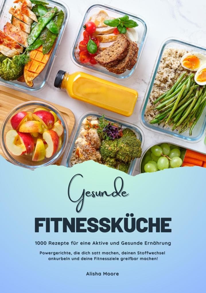 Gesunde Fitnessküche: 1000 Rezepte für eine Aktive und Gesunde Ernährung (Powergerichte, die dich satt machen, deinen Stoffwechsel ankurbeln und deine Fitnessziele greifbar machen!)