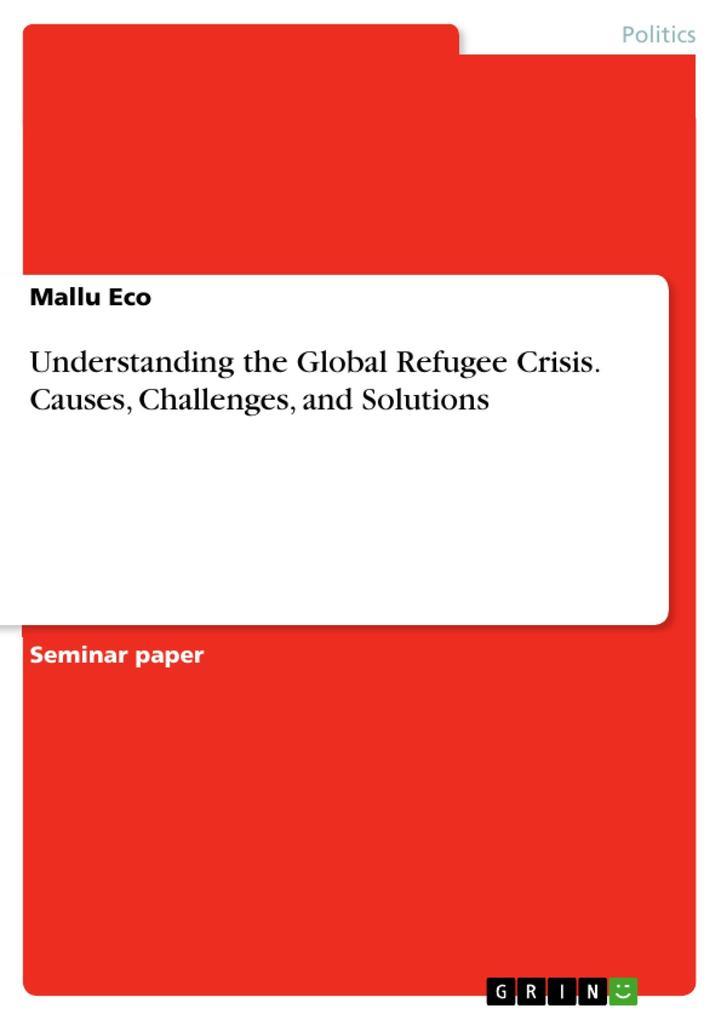 Understanding the Global Refugee Crisis. Causes, Challenges, and Solutions