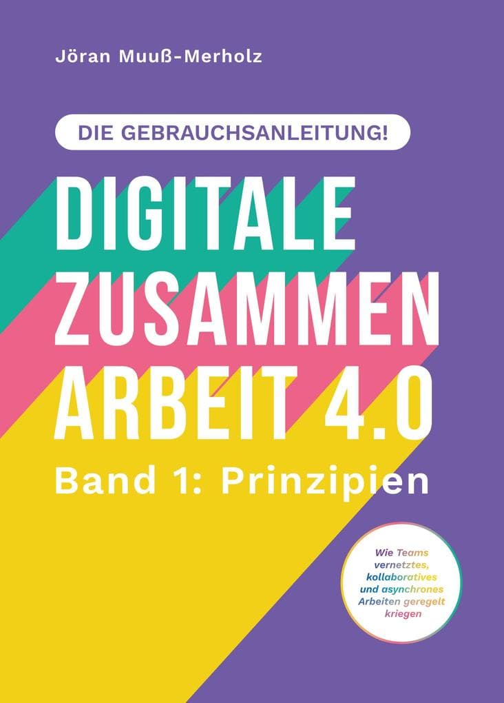 Digitale Zusammenarbeit 4.0 - die Gebrauchsanleitung! Band 1: Prinzipien. - Wie Teams vernetztes, kollaboratives und asynchrones Arbeiten geregelt kriegen