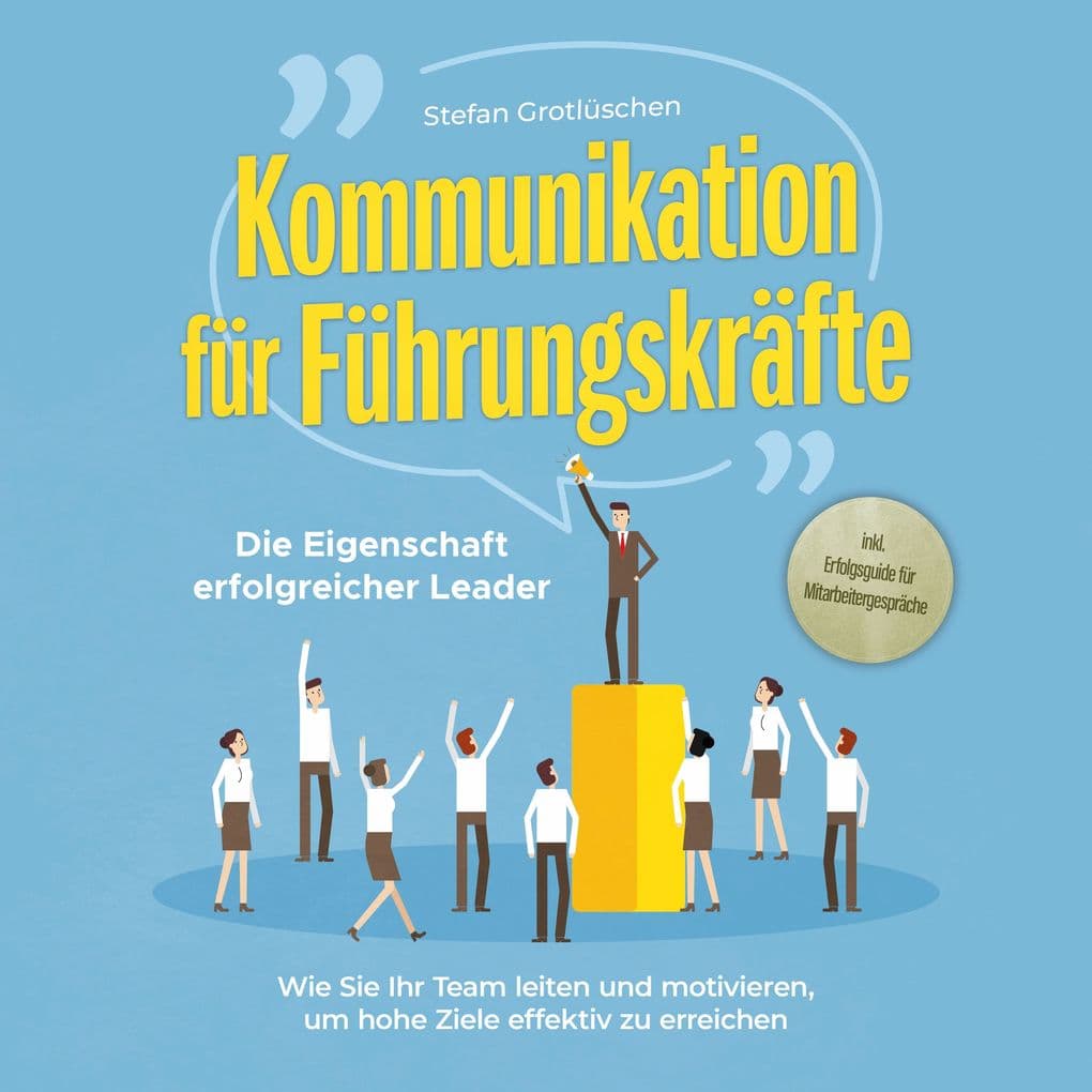 Kommunikation für Führungskräfte - Die Eigenschaft erfolgreicher Leader: Wie Sie Ihr Team leiten und motivieren, um hohe Ziele effektiv zu erreichen - inkl. Erfolgsguide für Mitarbeitergespräche