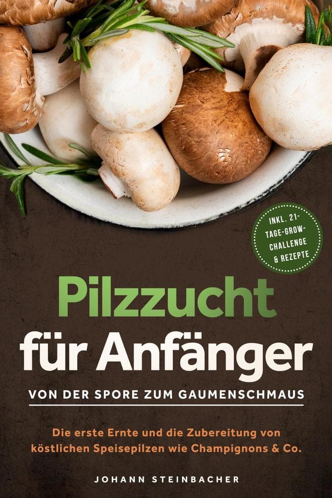 Pilzzucht für Anfänger: Von der Spore zum Gaumenschmaus - Die erste Ernte und die Zubereitung von köstlichen Speisepilzen wie Champignons & Co. - inkl. 21-Tage-Grow-Challenge & Rezepte