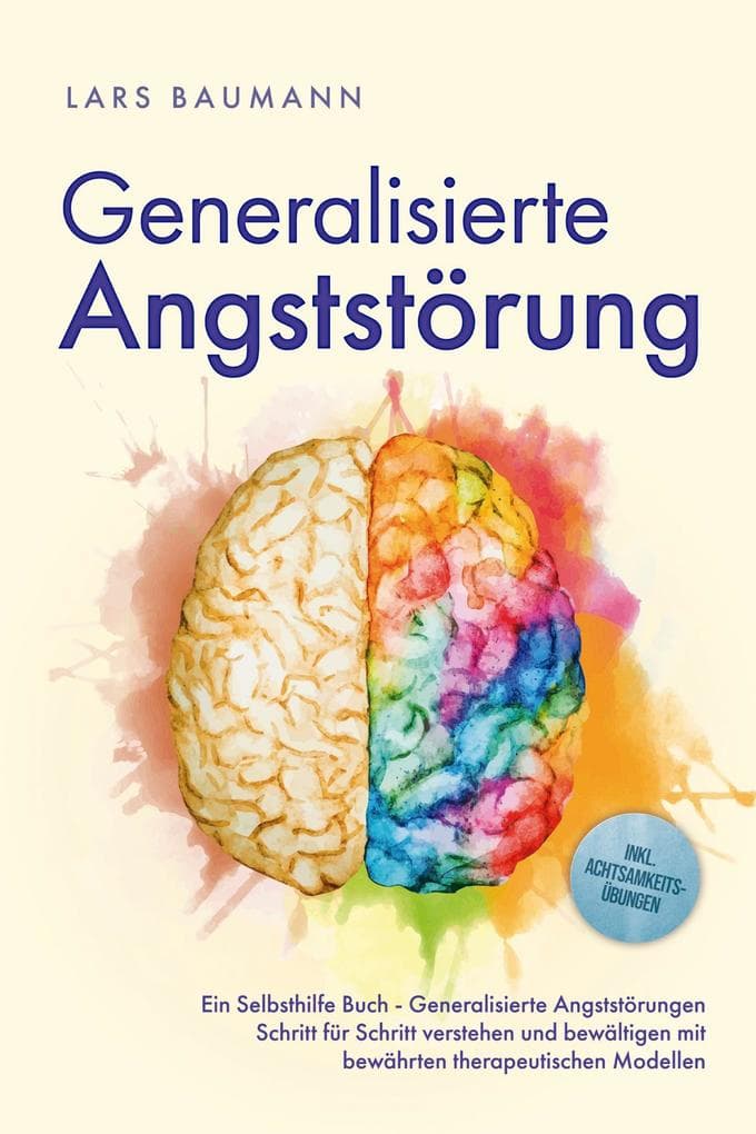 Generalisierte Angststörung: Ein Selbsthilfe Buch - Generalisierte Angststörungen Schritt für Schritt verstehen und bewältigen mit bewährten therapeutischen Modellen - inkl. Achtsamkeitsübungen