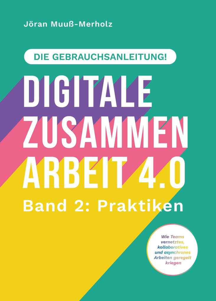 Digitale Zusammenarbeit 4.0 - die Gebrauchsanleitung! Band 2: Praktiken. - Wie Teams vernetztes, kollaboratives und asynchrones Arbeiten geregelt kriegen