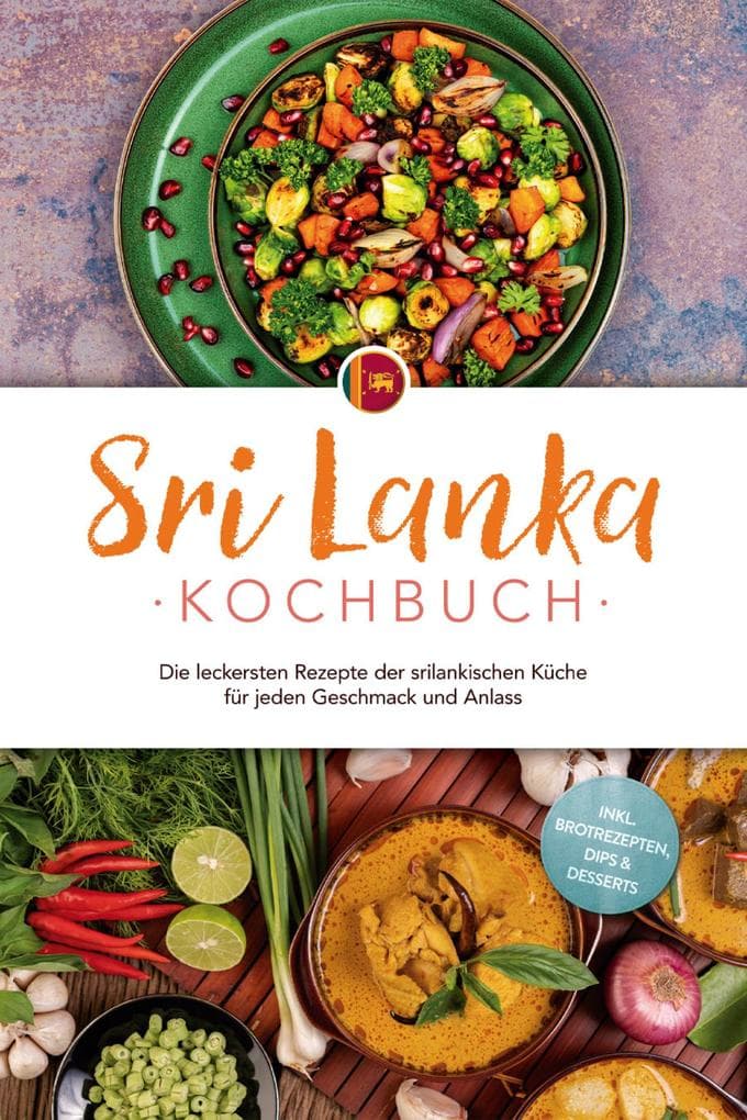 Sri Lanka Kochbuch: Die leckersten Rezepte der srilankischen Küche für jeden Geschmack und Anlass - inkl. Brotrezepten, Dips & Desserts