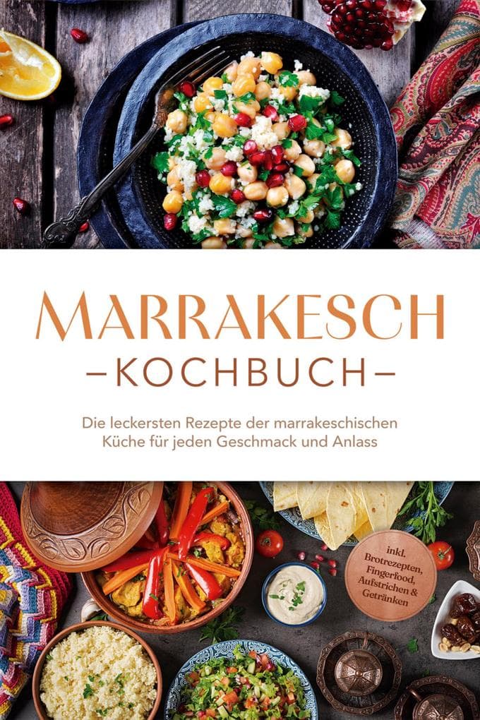 Marrakesch Kochbuch: Die leckersten Rezepte der marrakeschischen Küche für jeden Geschmack und Anlass - inkl. Brotrezepten, Fingerfood, Aufstrichen & Getränken