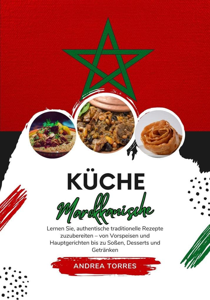 Küche Marokkanische: Lernen sie, Authentische Traditionelle Rezepte Zuzubereiten - von Vorspeisen und Hauptgerichten bis zu Soßen, Desserts und Getränken