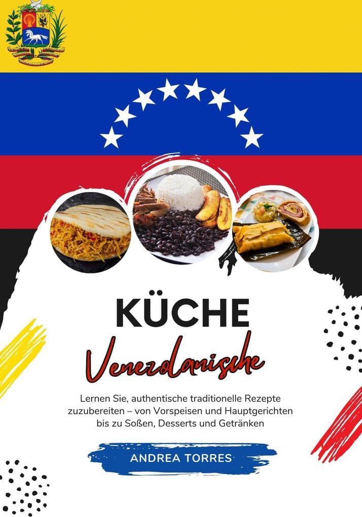 Küche Venezolanische: Lernen sie, Authentische Traditionelle Rezepte Zuzubereiten - von Vorspeisen und Hauptgerichten bis zu Soßen, Desserts und Getränken