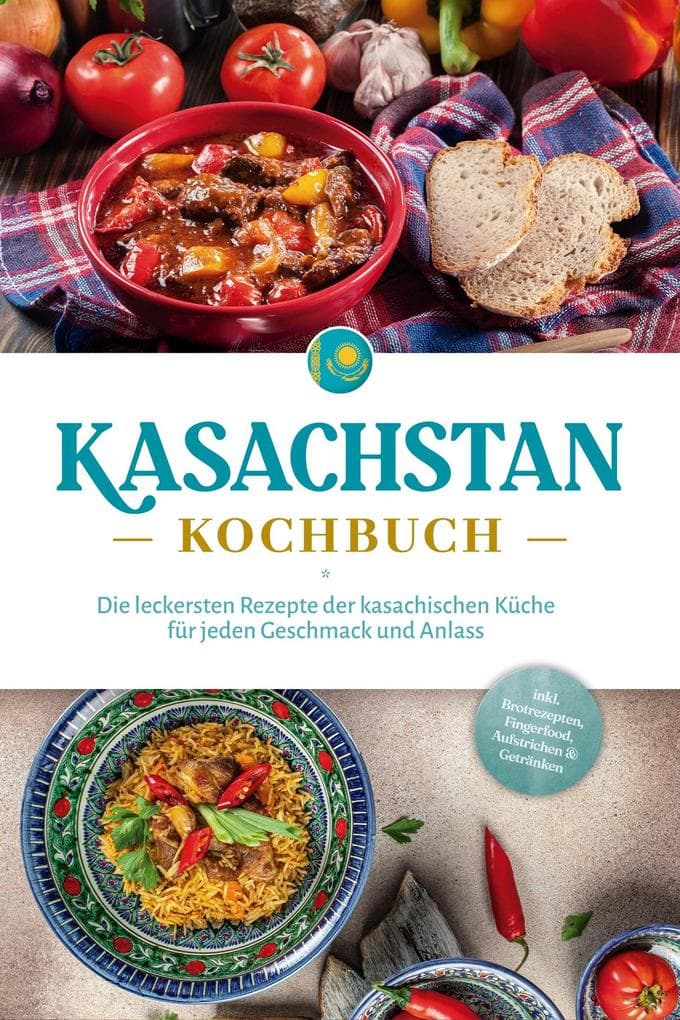 Kasachstan Kochbuch: Die leckersten Rezepte der kasachischen Küche für jeden Geschmack und Anlass - inkl. Brotrezepten, Fingerfood, Aufstrichen & Getränken