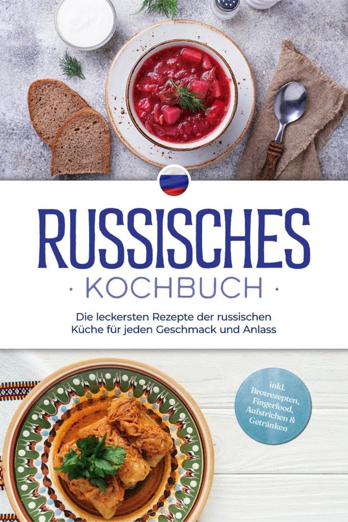 Russisches Kochbuch: Die leckersten Rezepte der russischen Küche für jeden Geschmack und Anlass - inkl. Brotrezepten, Fingerfood, Aufstrichen & Getränken