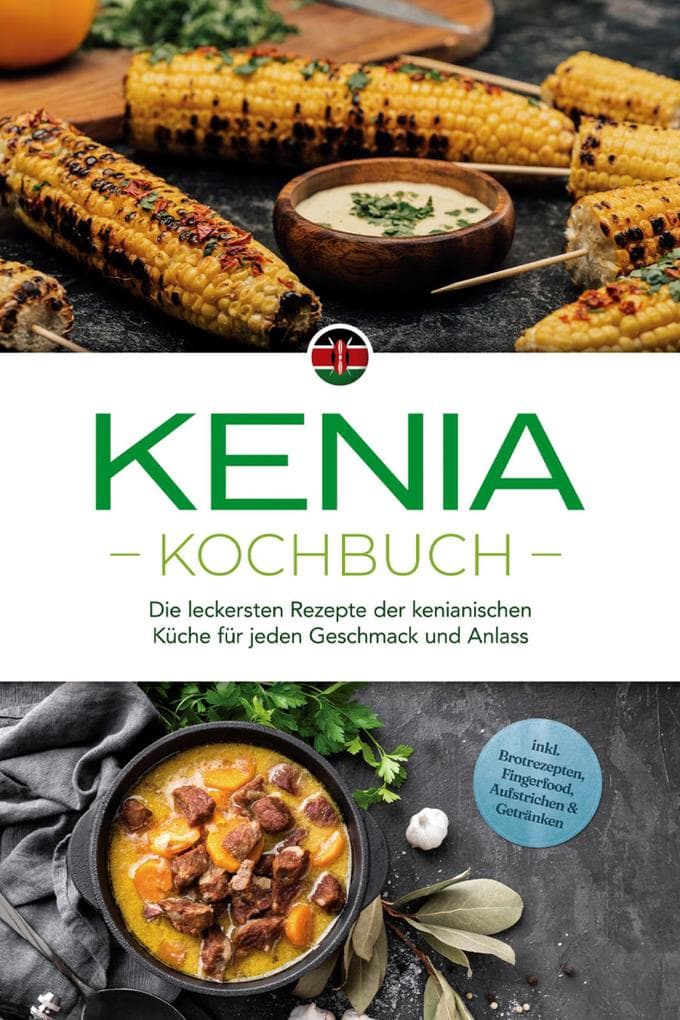 Kenia Kochbuch: Die leckersten Rezepte der kenianischen Küche für jeden Geschmack und Anlass - inkl. Brotrezepten, Fingerfood, Aufstrichen & Getränken