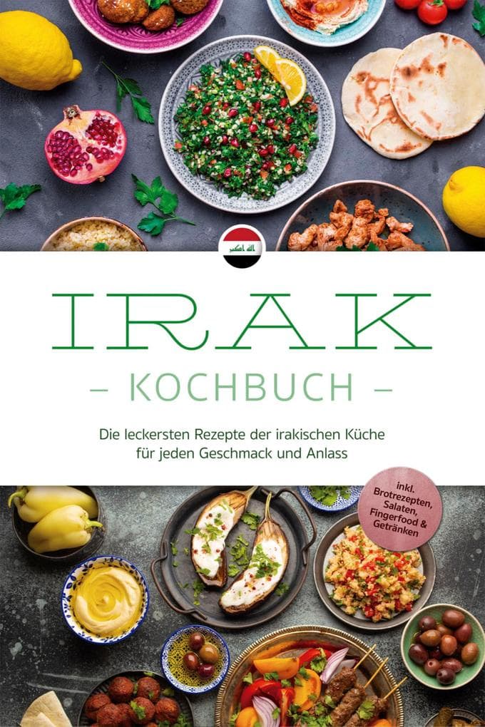 Irak Kochbuch: Die leckersten Rezepte der irakischen Küche für jeden Geschmack und Anlass - inkl. Brotrezepten, Salaten, Fingerfood & Getränken