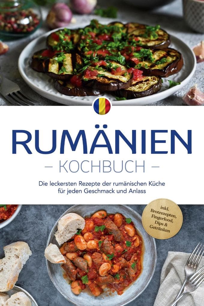 Rumänien Kochbuch: Die leckersten Rezepte der rumänischen Küche für jeden Geschmack und Anlass - inkl. Brotrezepten, Fingerfood, Dips & Getränken