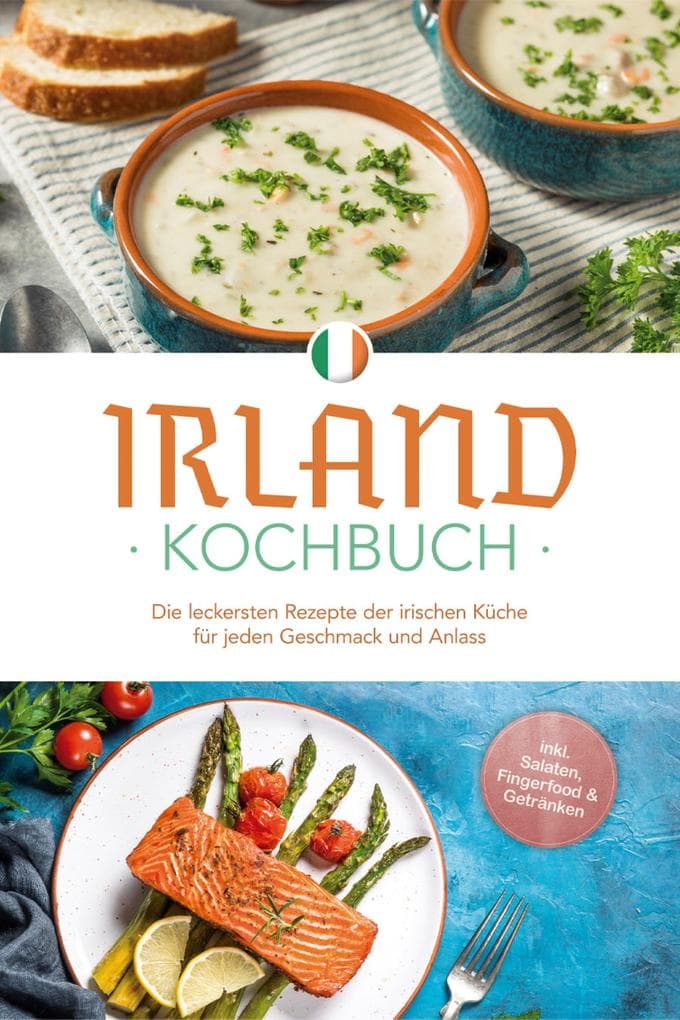 Irland Kochbuch: Die leckersten Rezepte der irischen Küche für jeden Geschmack und Anlass - inkl. Salaten, Fingerfood & Getränken