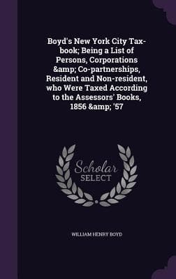 Boyd's New York City Tax-book; Being a List of Persons, Corporations & Co-partnerships, Resident and Non-resident, who Were Taxed According to the Assessors' Books, 1856 & '57