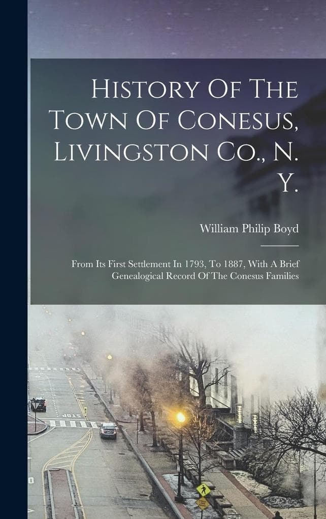 History Of The Town Of Conesus, Livingston Co., N. Y.: From Its First Settlement In 1793, To 1887, With A Brief Genealogical Record Of The Conesus Fam
