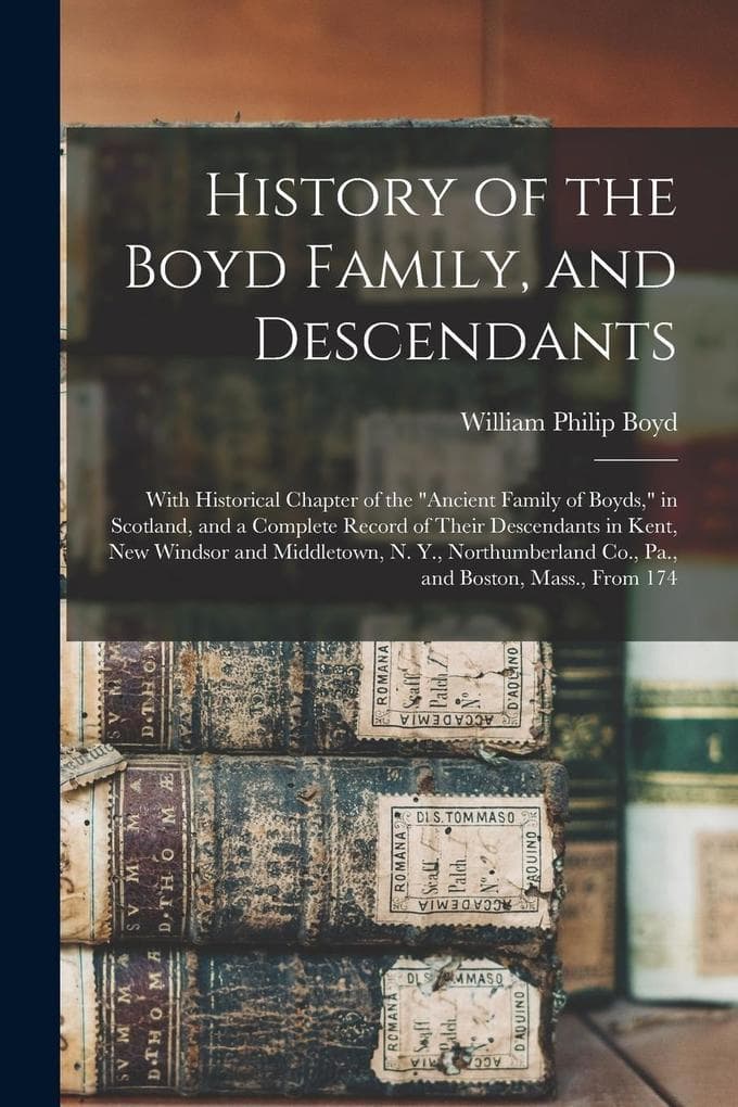 History of the Boyd Family, and Descendants: With Historical Chapter of the "Ancient Family of Boyds," in Scotland, and a Complete Record of Their Des