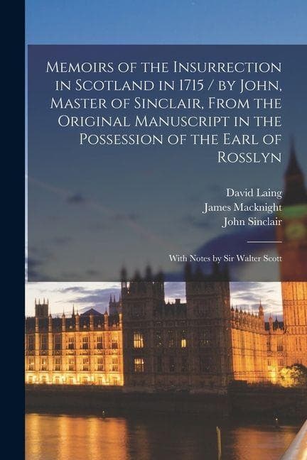 Memoirs of the Insurrection in Scotland in 1715 / by John, Master of Sinclair, From the Original Manuscript in the Possession of the Earl of Rosslyn;