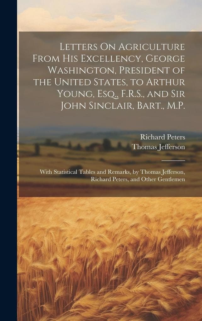 Letters On Agriculture From His Excellency, George Washington, President of the United States, to Arthur Young, Esq., F.R.S., and Sir John Sinclair, Bart., M.P.