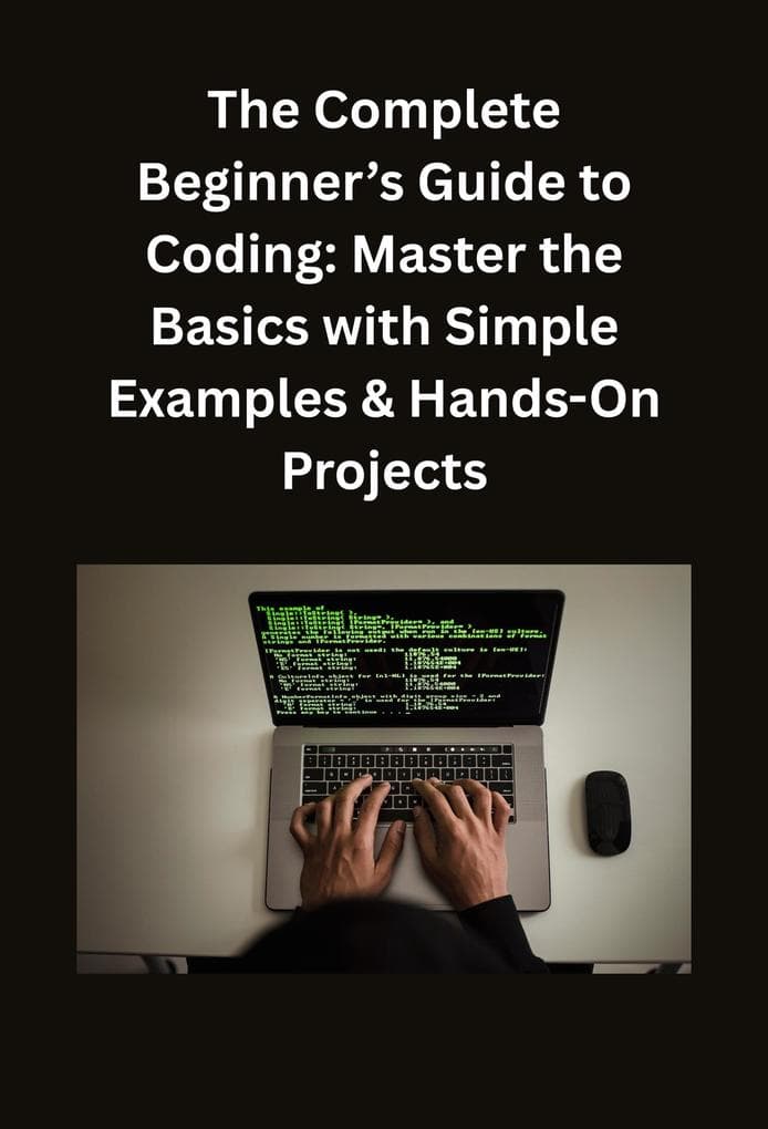 The Complete Beginner's Guide to Coding: Master the Basics with Simple Examples & Hands-On Projects