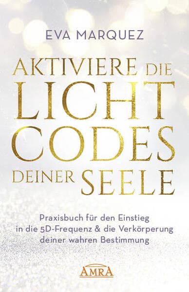 AKTIVIERE DIE LICHTCODES DEINER SEELE: Praxisbuch für den Einstieg in die 5D-Frequenz & die Verkörperung deiner wahren Bestimmung