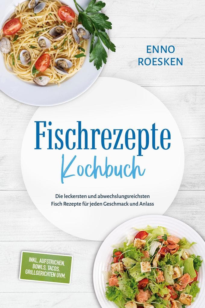 Fischrezepte Kochbuch: Die leckersten und abwechslungsreichsten Fisch Rezepte für jeden Geschmack und Anlass - inkl. Aufstrichen, Bowls, Tacos, Grillgerichten uvm.