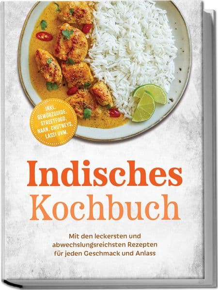 Indisches Kochbuch: Mit den leckersten und abwechslungsreichsten Rezepten für jeden Geschmack und Anlass - inkl. Gewürzguide, Streetfood, Naan, Chutneys, Lassi uvm.